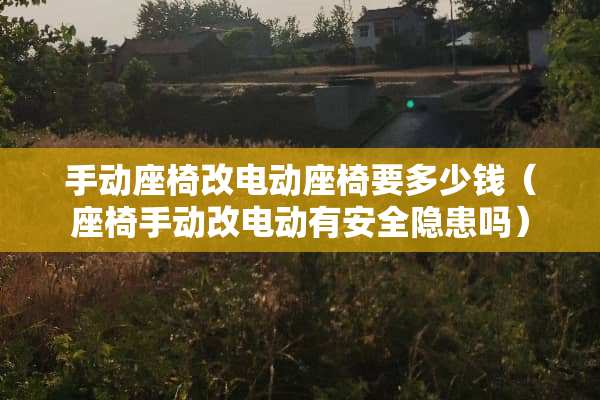 手动座椅改电动座椅要多少钱（座椅手动改电动有安全隐患吗）