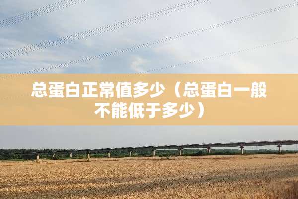 总蛋白正常值多少（总蛋白一般不能低于多少）