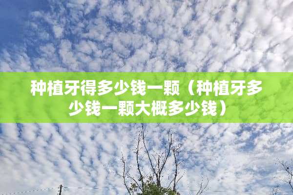 种植牙得多少钱一颗（种植牙多少钱一颗大概多少钱）