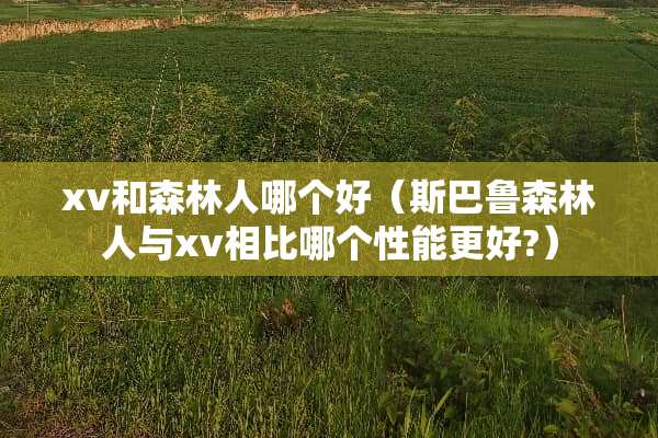 xv和森林人哪个好（斯巴鲁森林人与xv相比哪个性能更好?）