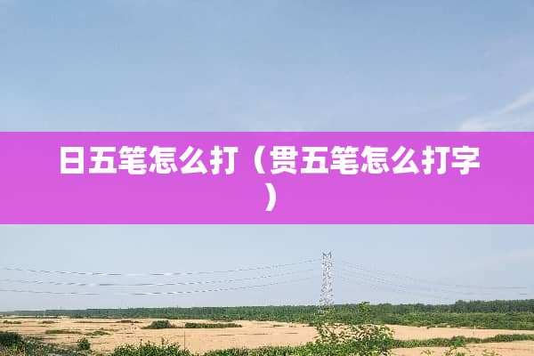 日五笔怎么打（贯五笔怎么打字）