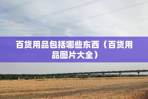 百货用品包括哪些东西（百货用品图片大全）