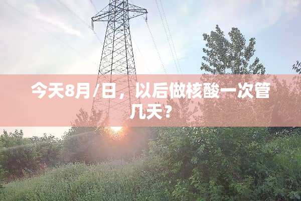 今天8月/日，以后做核酸一次管几天？