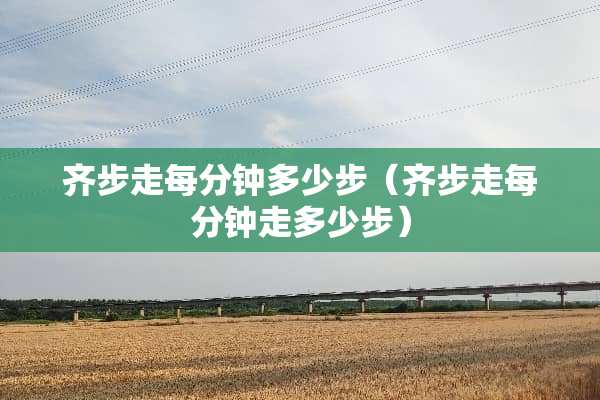 齐步走每分钟多少步（齐步走每分钟走多少步）