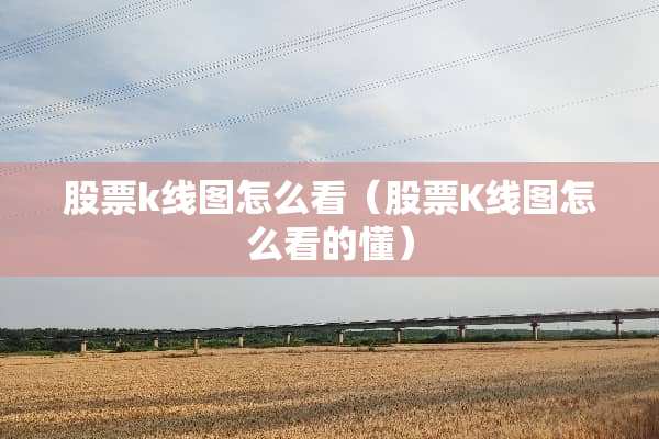股票k线图怎么看（股票K线图怎么看的懂）