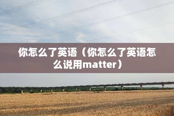 你怎么了英语（你怎么了英语怎么说用matter）