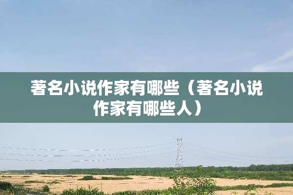 著名小说作家有哪些（著名小说作家有哪些人）