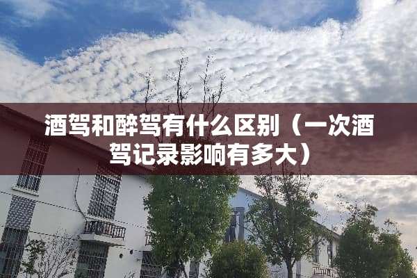 酒驾和醉驾有什么区别（一次酒驾记录影响有多大）
