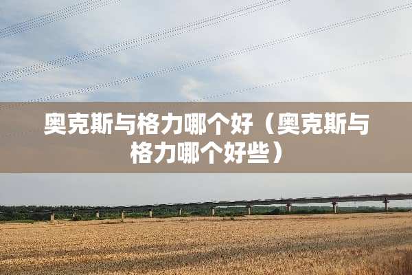 奥克斯与格力哪个好（奥克斯与格力哪个好些）