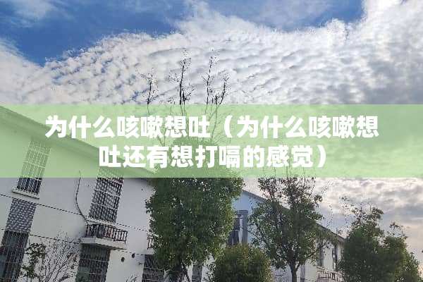 为什么咳嗽想吐（为什么咳嗽想吐还有想打嗝的感觉）