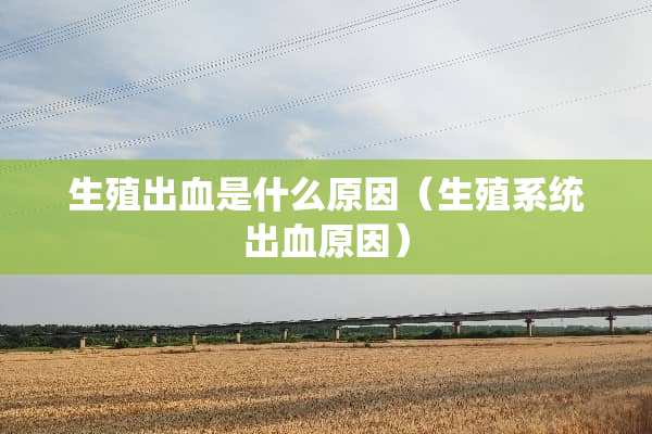 生殖出血是什么原因（生殖系统出血原因）