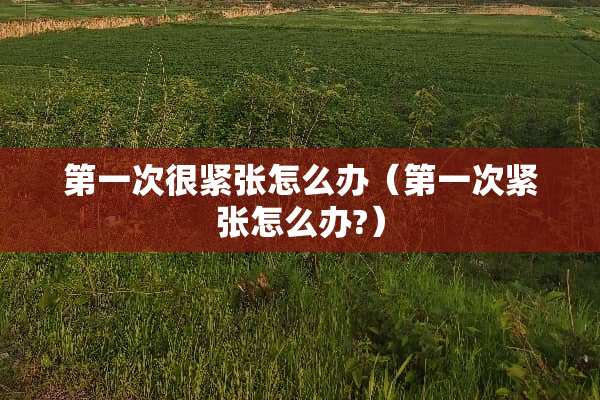 第一次很紧张怎么办（第一次紧张怎么办?）