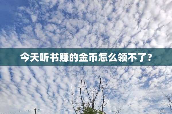 今天听书赚的金币怎么领不了？