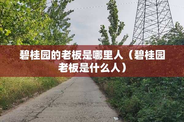 碧桂园的老板是哪里人（碧桂园老板是什么人）