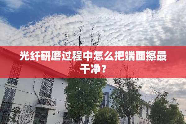 光纤研磨过程中怎么把端面擦最干净？