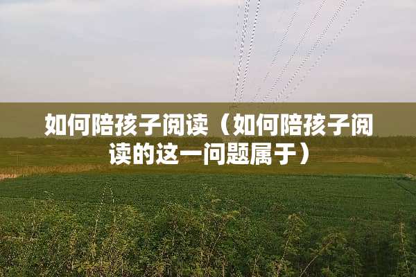 如何陪孩子阅读（如何陪孩子阅读的这一问题属于）