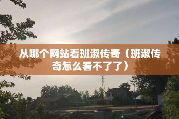 从哪个网站看班淑传奇（班淑传奇怎么看不了了）