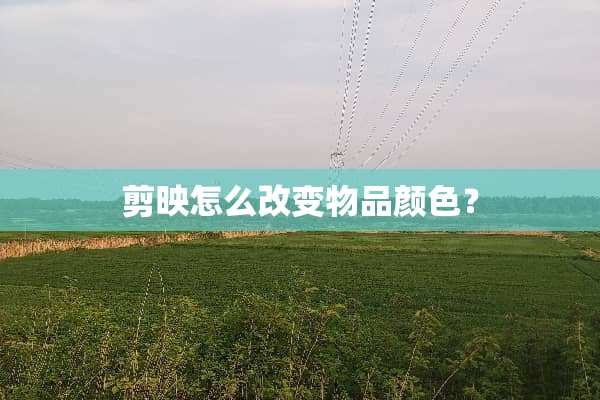 剪映怎么改变物品颜色？