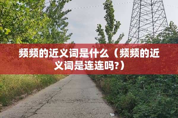 频频的近义词是什么（频频的近义词是连连吗?）