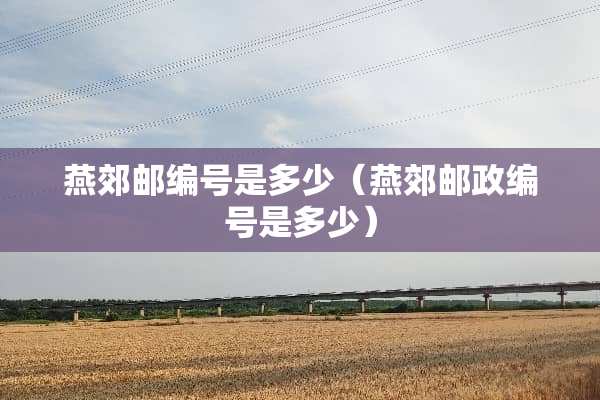 燕郊邮编号是多少（燕郊邮政编号是多少）