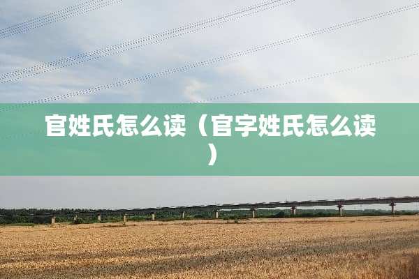 官姓氏怎么读（官字姓氏怎么读）
