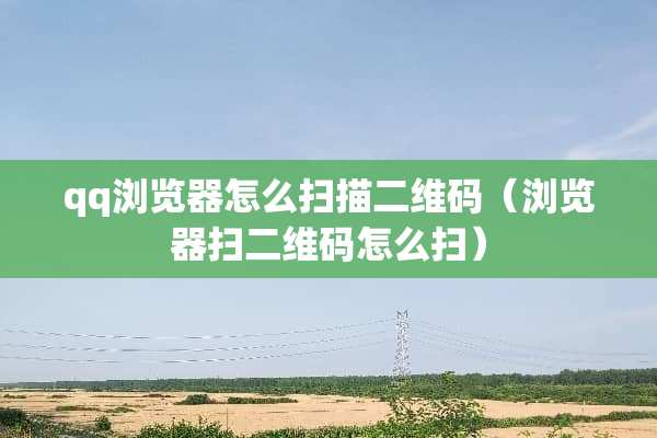 qq浏览器怎么扫描二维码（浏览器扫二维码怎么扫）