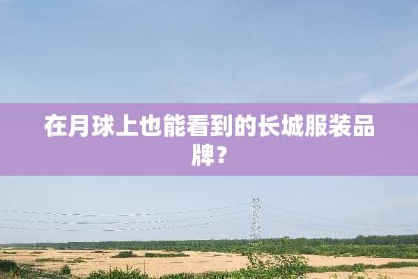 在月球上也能看到的长城服装品牌？