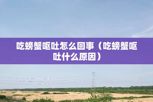 吃螃蟹呕吐怎么回事（吃螃蟹呕吐什么原因）