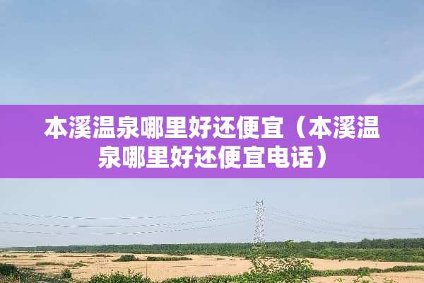 本溪温泉哪里好还便宜（本溪温泉哪里好还便宜电话）