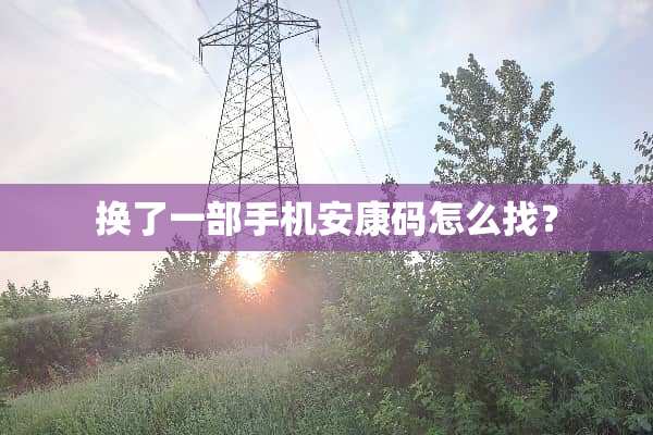 换了一部手机安康码怎么找？