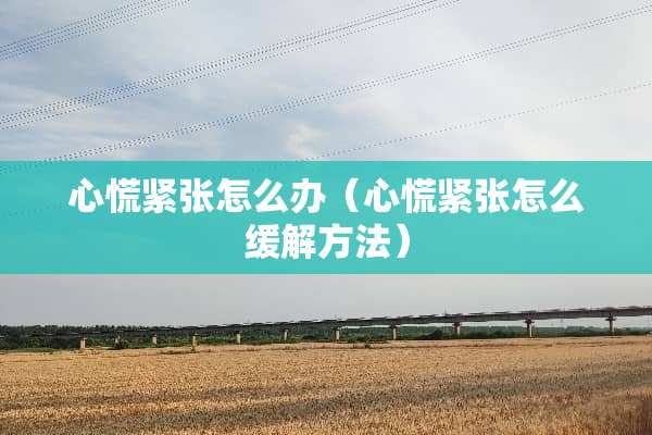 心慌紧张怎么办（心慌紧张怎么缓解方法）