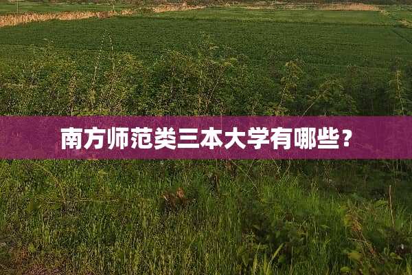 南方师范类三本大学有哪些？