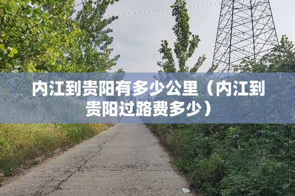 内江到贵阳有多少公里（内江到贵阳过路费多少）