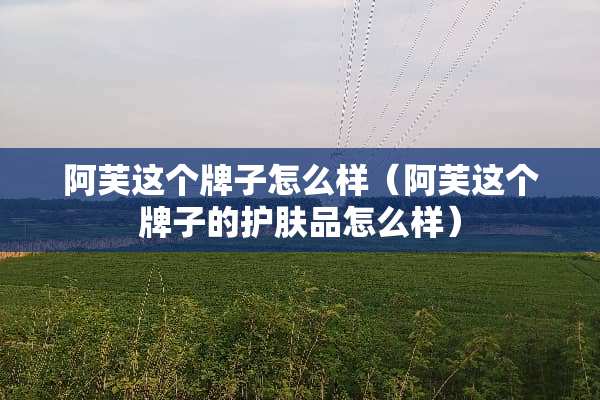阿芙这个牌子怎么样（阿芙这个牌子的护肤品怎么样）