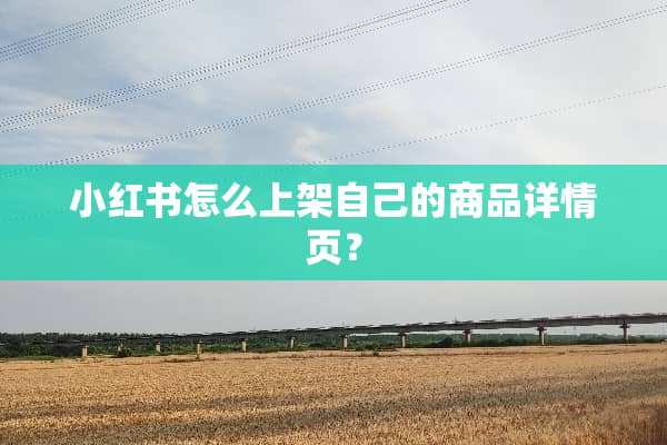 小红书怎么上架自己的商品详情页？