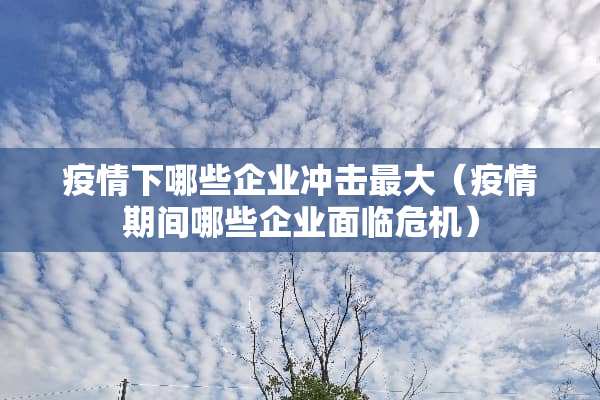 疫情下哪些企业冲击最大（疫情期间哪些企业面临危机）
