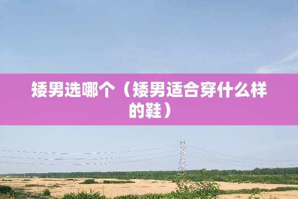 矮男选哪个（矮男适合穿什么样的鞋）