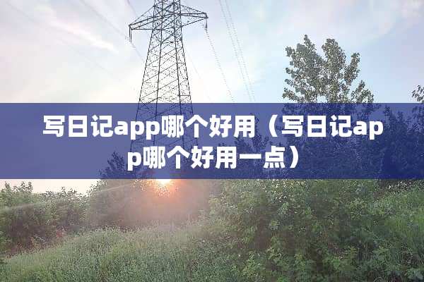 写日记app哪个好用（写日记app哪个好用一点）