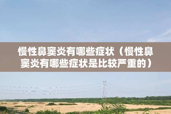 慢性鼻窦炎有哪些症状（慢性鼻窦炎有哪些症状是比较严重的）