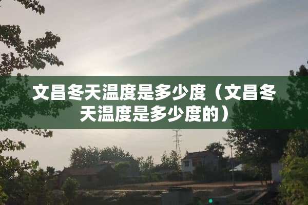 文昌冬天温度是多少度（文昌冬天温度是多少度的）