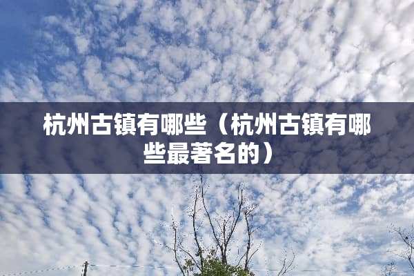 杭州古镇有哪些（杭州古镇有哪些最著名的）