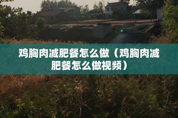 鸡胸肉减肥餐怎么做（鸡胸肉减肥餐怎么做视频）