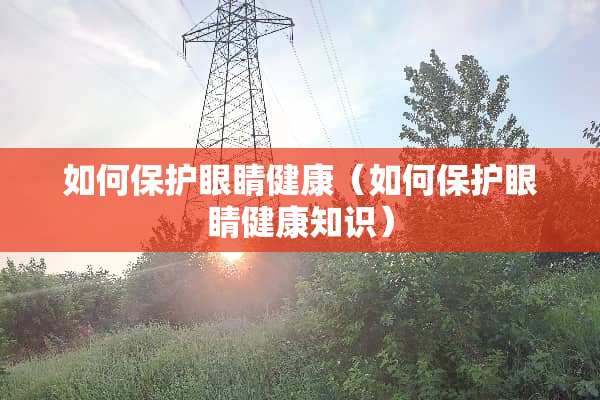 如何保护眼睛健康（如何保护眼睛健康知识）