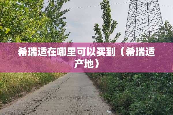 希瑞适在哪里可以买到（希瑞适产地）