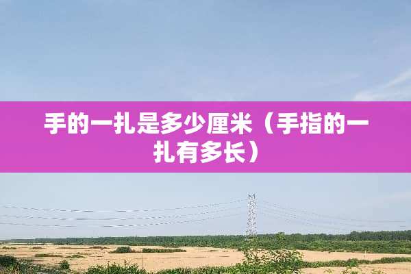 手的一扎是多少厘米（手指的一扎有多长）