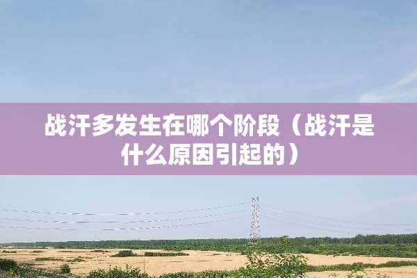 战汗多发生在哪个阶段（战汗是什么原因引起的）
