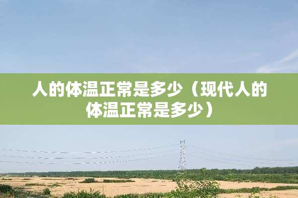 人的体温正常是多少（现代人的体温正常是多少）
