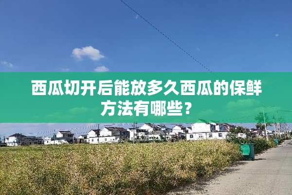 西瓜切开后能放多久西瓜的保鲜方法有哪些？