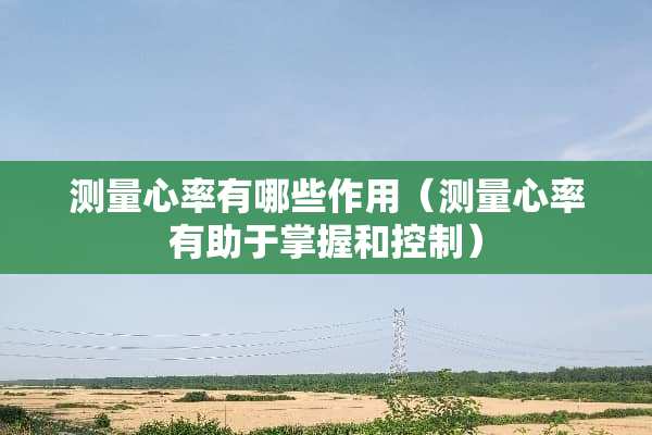测量心率有哪些作用（测量心率有助于掌握和控制）
