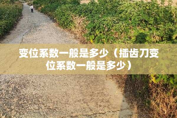 变位系数一般是多少（插齿刀变位系数一般是多少）